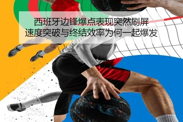 西班牙边锋爆点表现突然刷屏 速度突破与终结效率为何一起爆发（huya）